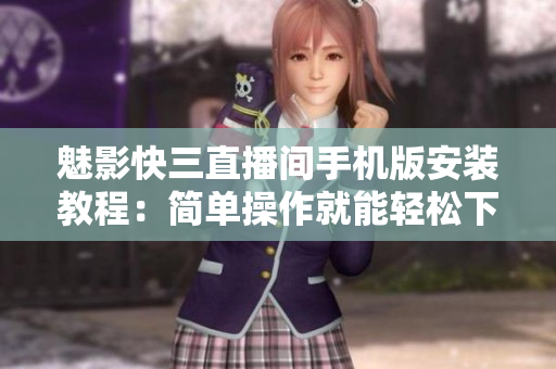 魅影快三直播间手机版安装教程：简单操作就能轻松下载安装