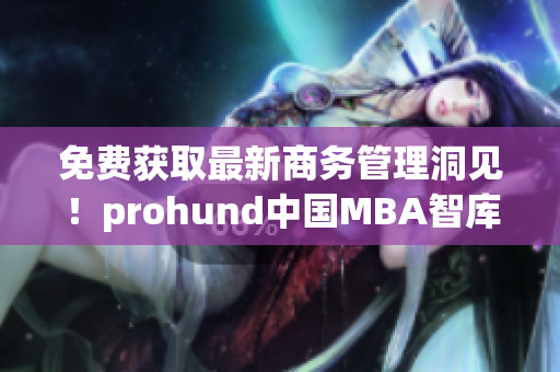 免费获取最新商务管理洞见！prohund中国MBA智库免费版现已上线