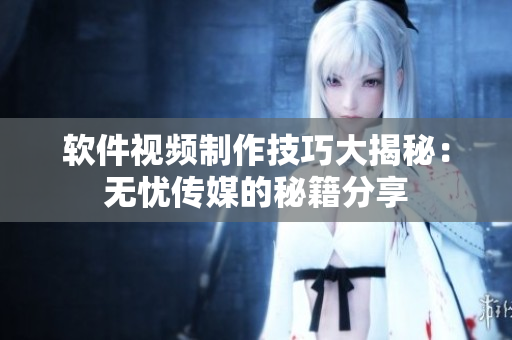 软件视频制作技巧大揭秘：无忧传媒的秘籍分享