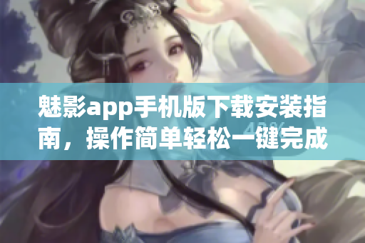 魅影app手机版下载安装指南，操作简单轻松一键完成