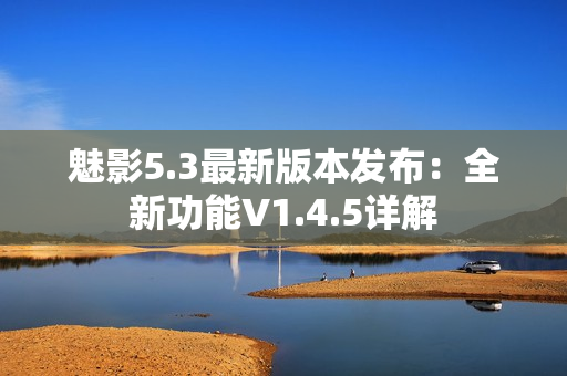 魅影5.3最新版本发布：全新功能V1.4.5详解