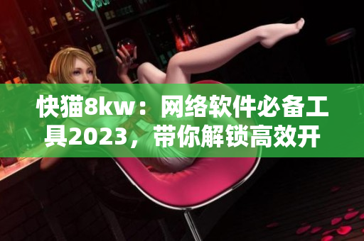 快猫8kw：网络软件必备工具2023，带你解锁高效开发新境界