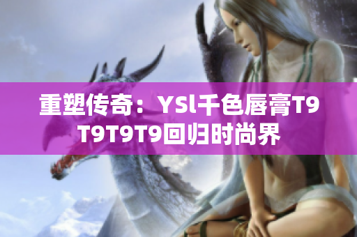 重塑传奇：YSl千色唇膏T9T9T9T9回归时尚界