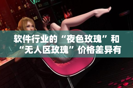 软件行业的“夜色玫瑰”和“无人区玫瑰”价格差异有多大？