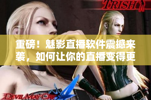 重磅！魅影直播软件震撼来袭，如何让你的直播变得更高端？！