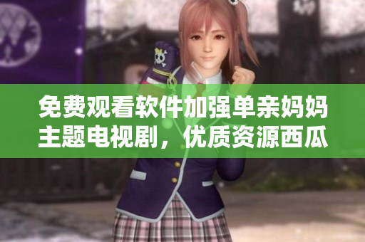 免费观看软件加强单亲妈妈主题电视剧，优质资源西瓜视频推荐！