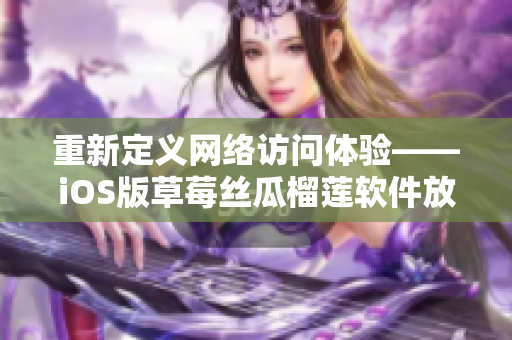 重新定义网络访问体验——iOS版草莓丝瓜榴莲软件放眼未来