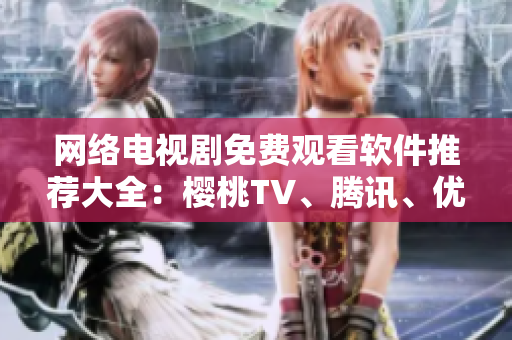 网络电视剧免费观看软件推荐大全：樱桃TV、腾讯、优酷、爱奇艺等