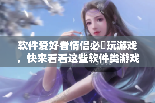 软件爱好者情侣必玂玩游戏，快来看看这些软件类游戏推荐!