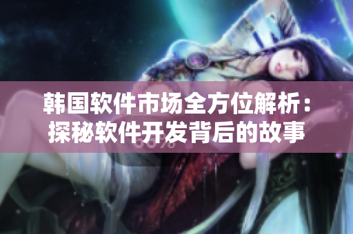 韩国软件市场全方位解析：探秘软件开发背后的故事