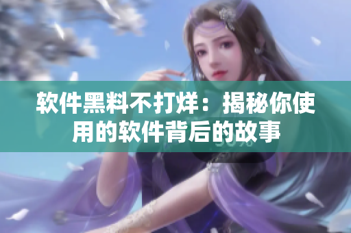 软件黑料不打烊：揭秘你使用的软件背后的故事