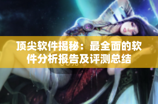 顶尖软件揭秘：最全面的软件分析报告及评测总结