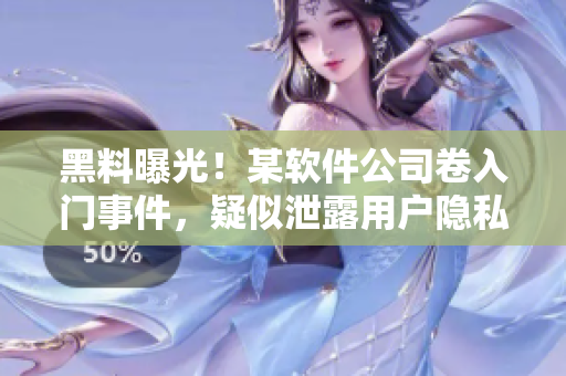 黑料曝光！某软件公司卷入门事件，疑似泄露用户隐私，引发广泛关注