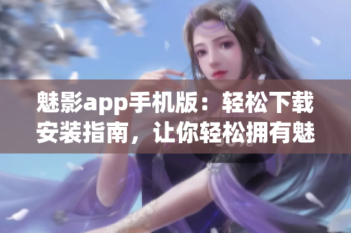 魅影app手机版：轻松下载安装指南，让你轻松拥有魅影的强大功能