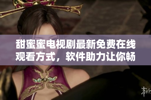 甜蜜蜜电视剧最新免费在线观看方式，软件助力让你畅享完整内容