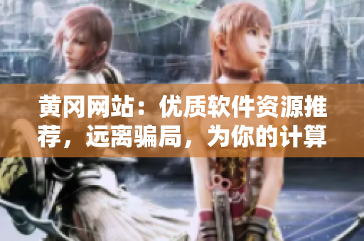 黄冈网站：优质软件资源推荐，远离骗局，为你的计算机保驾护航