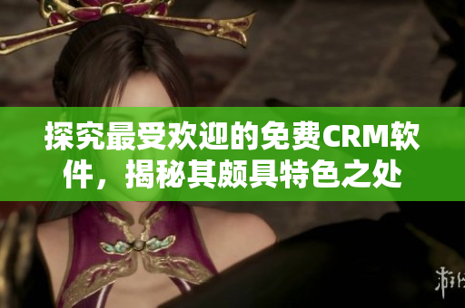 探究最受欢迎的免费CRM软件，揭秘其颇具特色之处