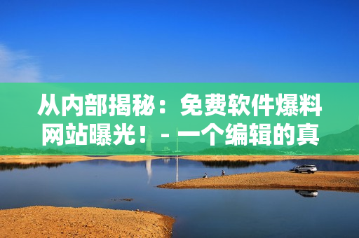 从内部揭秘：免费软件爆料网站曝光！- 一个编辑的真实故事