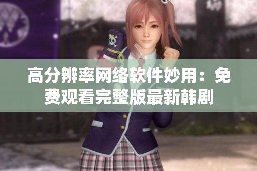 高分辨率网络软件妙用：免费观看完整版最新韩剧