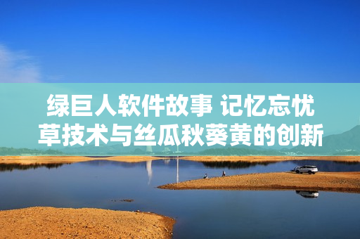 绿巨人软件故事 记忆忘忧草技术与丝瓜秋葵黄的创新启示