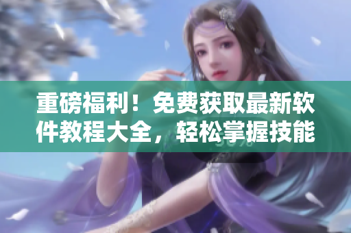 重磅福利！免费获取最新软件教程大全，轻松掌握技能！