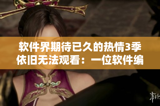 软件界期待已久的热情3季依旧无法观看：一位软件编辑的观察与评论