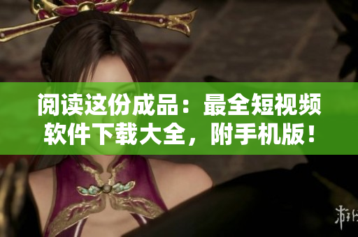阅读这份成品：最全短视频软件下载大全，附手机版！