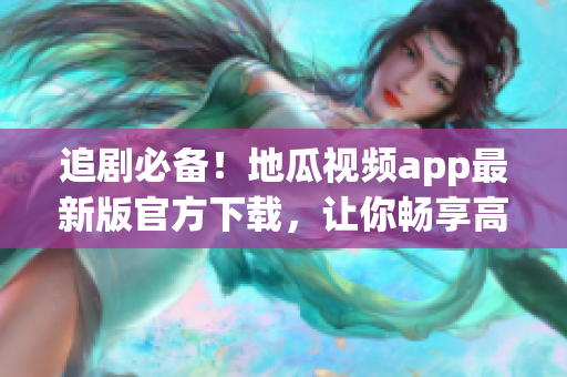 追剧必备！地瓜视频app最新版官方下载，让你畅享高质量软件体验