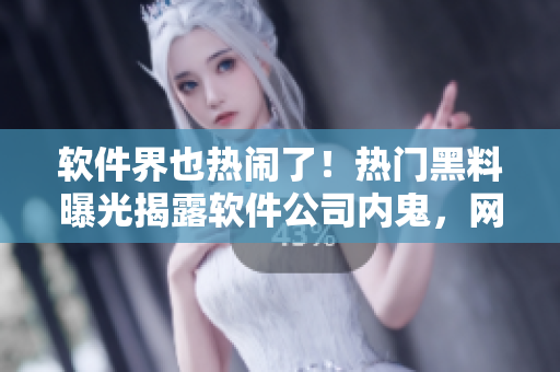 软件界也热闹了！热门黑料曝光揭露软件公司内鬼，网络安全受威胁！
