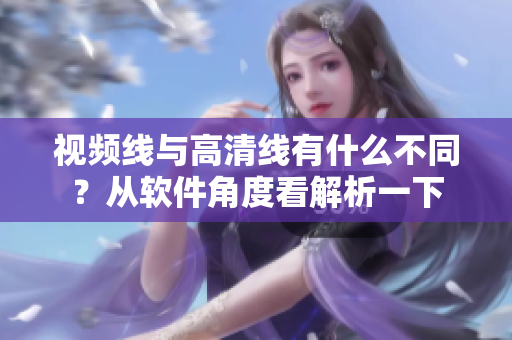 视频线与高清线有什么不同？从软件角度看解析一下