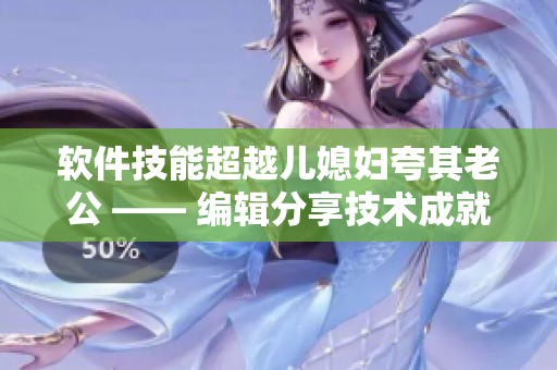 软件技能超越儿媳妇夸其老公 —— 编辑分享技术成就