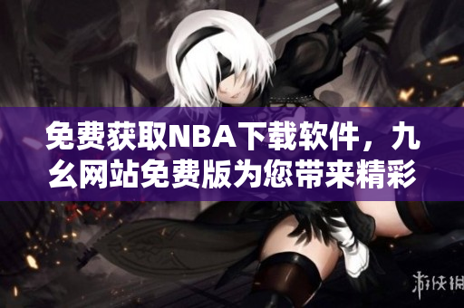 免费获取NBA下载软件，九幺网站免费版为您带来精彩体育赛事直播
