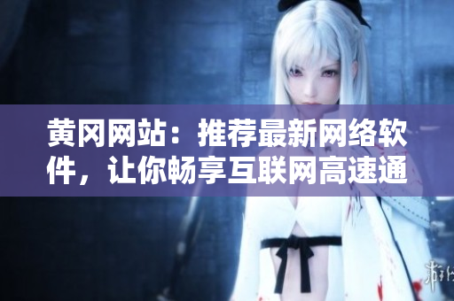 黄冈网站：推荐最新网络软件，让你畅享互联网高速通道