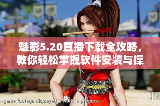 魅影5.20直播下载全攻略，教你轻松掌握软件安装与操作技巧