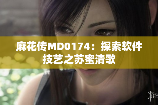 麻花传MD0174：探索软件技艺之苏蜜清歌