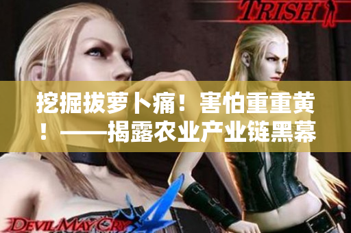 挖掘拔萝卜痛！害怕重重黄！——揭露农业产业链黑幕