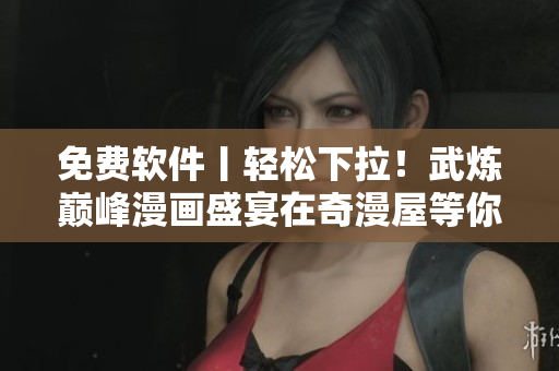 免费软件丨轻松下拉！武炼巅峰漫画盛宴在奇漫屋等你来！
