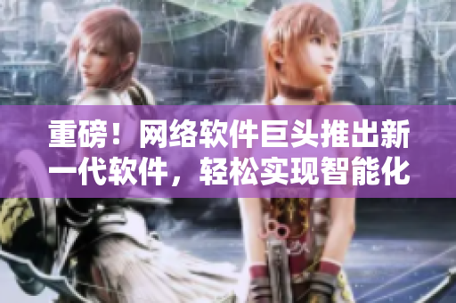 重磅！网络软件巨头推出新一代软件，轻松实现智能化操作