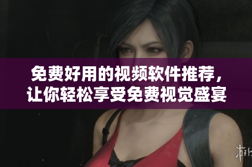 免费好用的视频软件推荐，让你轻松享受免费视觉盛宴