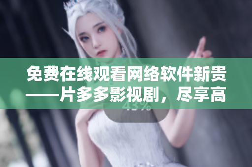免费在线观看网络软件新贵——片多多影视剧，尽享高清畅快视听
