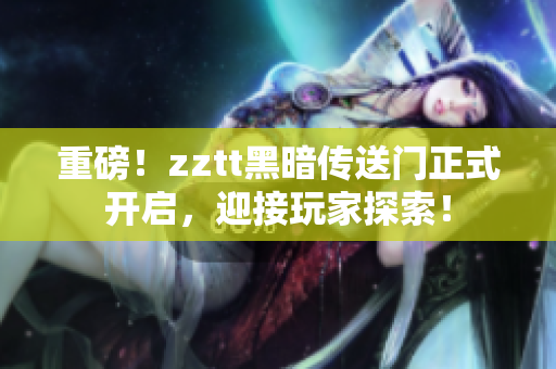 重磅！zztt黑暗传送门正式开启，迎接玩家探索！