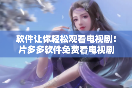 软件让你轻松观看电视剧！片多多软件免费看电视剧