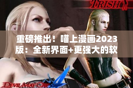 重磅推出！喵上漫画2023版：全新界面+更强大的软件引擎