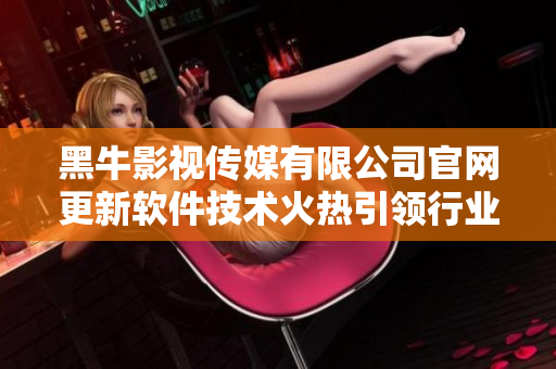 黑牛影视传媒有限公司官网更新软件技术火热引领行业创新