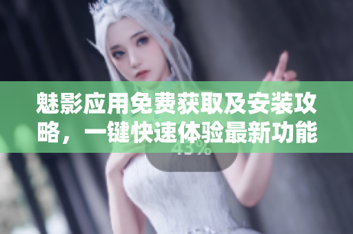 魅影应用免费获取及安装攻略，一键快速体验最新功能