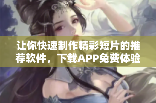 让你快速制作精彩短片的推荐软件，下载APP免费体验！