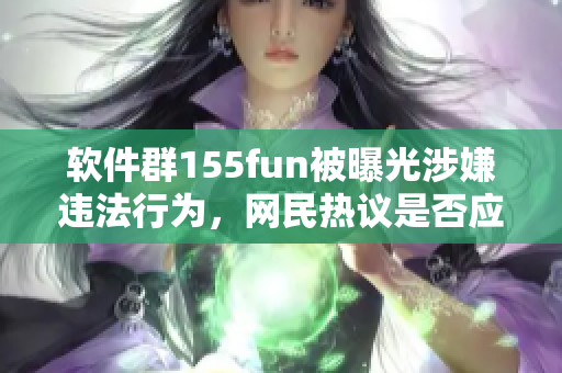 软件群155fun被曝光涉嫌违法行为，网民热议是否应予以取缔