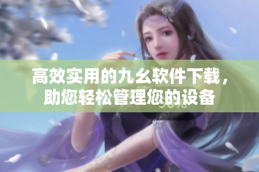 高效实用的九幺软件下载，助您轻松管理您的设备