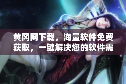 黄冈网下载，海量软件免费获取，一键解决您的软件需求