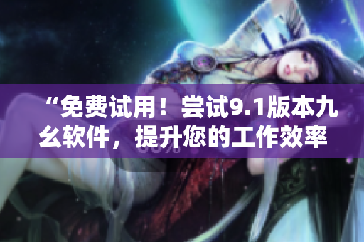 “免费试用！尝试9.1版本九幺软件，提升您的工作效率”